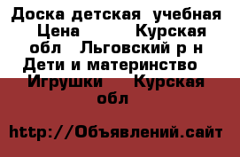 Доска детская, учебная › Цена ­ 700 - Курская обл., Льговский р-н Дети и материнство » Игрушки   . Курская обл.